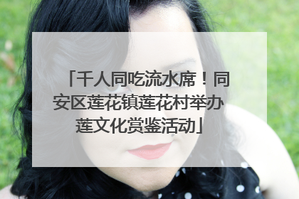 千人同吃流水席！同安区莲花镇莲花村举办莲文化赏鉴活动